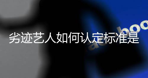 标准如何认定如何么艺人劣迹举报出流程复是什